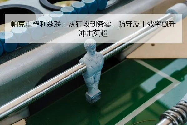 帕克重塑利兹联：从狂攻到务实，防守反击效率飙升冲击英超
