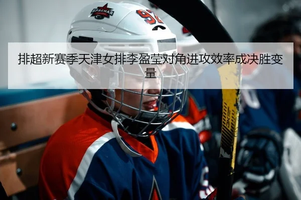 排超新赛季天津女排李盈莹对角进攻效率成决胜变量
